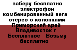 заберу бесплатно электрофон комбенированный вега 119 стерео с колонками - Приморский край, Владивосток г. Бесплатное » Возьму бесплатно   